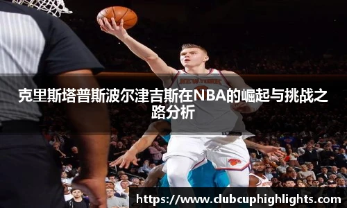 克里斯塔普斯波尔津吉斯在NBA的崛起与挑战之路分析