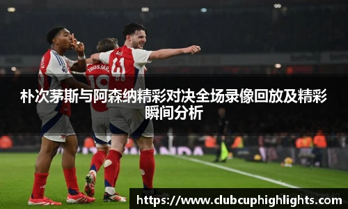 朴次茅斯与阿森纳精彩对决全场录像回放及精彩瞬间分析
